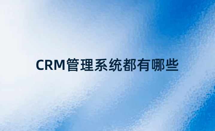 CRM管理系統(tǒng)都有哪些？國(guó)內(nèi)好的CRM系統(tǒng)